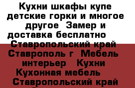 Кухни,шкафы-купе,детские,горки и многое другое..Замер и доставка бесплатно!!! - Ставропольский край, Ставрополь г. Мебель, интерьер » Кухни. Кухонная мебель   . Ставропольский край,Ставрополь г.